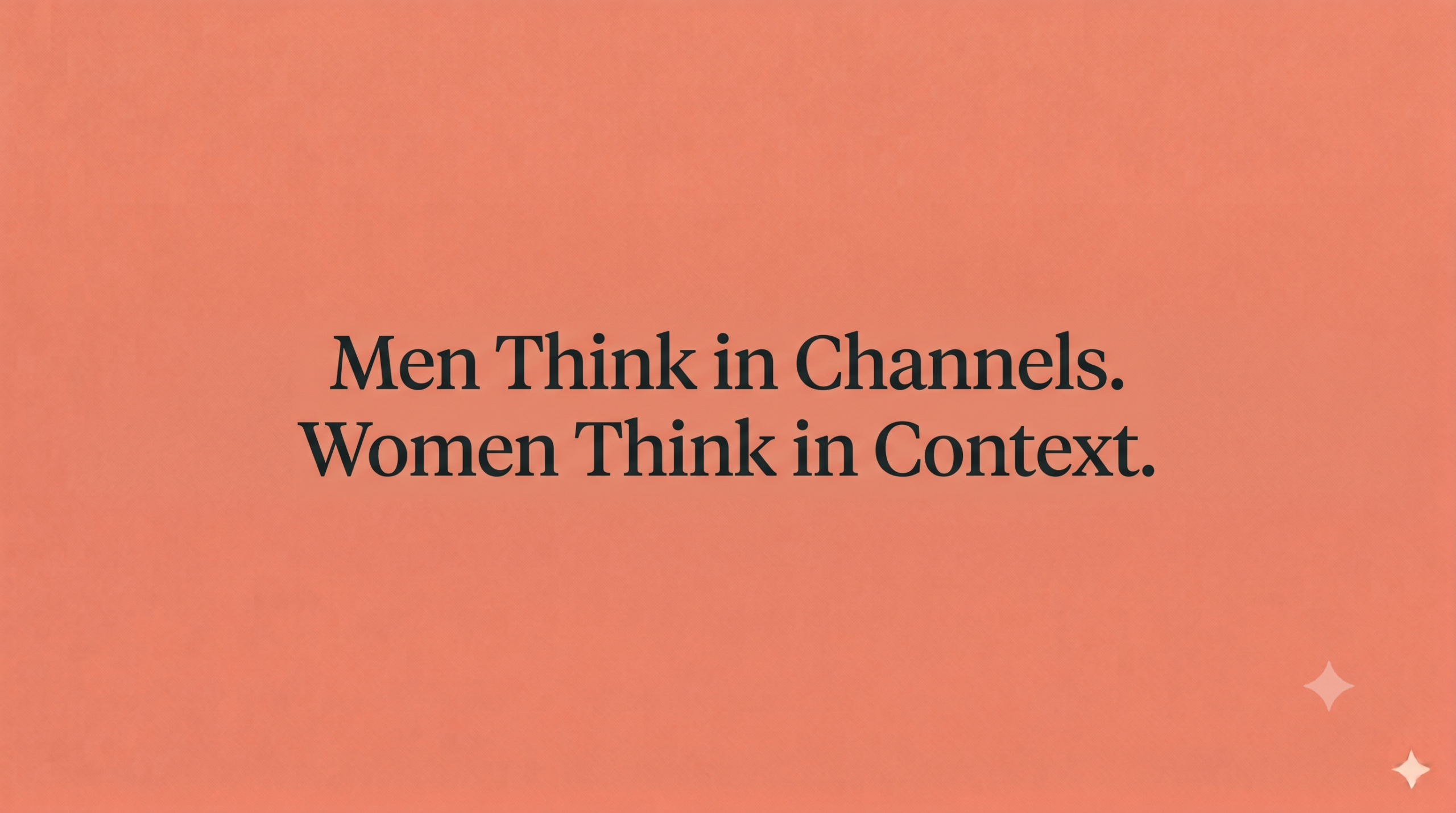 Men Think in Channels. Women Think in Context.